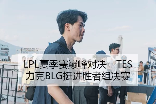 LPL夏季赛巅峰对决：TES力克BLG挺进胜者组决赛