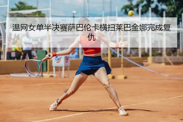 温网女单半决赛萨巴伦卡横扫莱巴金娜完成复仇