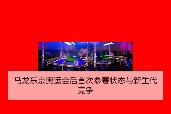 马龙东京奥运会后首次参赛状态与新生代竞争