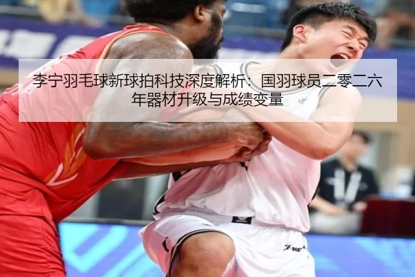 li-ning-yu-mao-qiu-xin-qiu-pai-ke-ji-shen-du-jie-xi-guo-yu-qiu-yuan-er-ling-er-liu-nian-qi-cai-sheng-ji-yu-cheng-ji-2-465.jpg