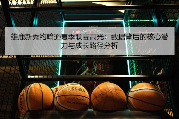 雄鹿新秀约翰逊夏季联赛高光：数据背后的核心潜力与成长路径分析